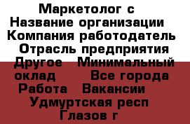 Маркетолог с › Название организации ­ Компания-работодатель › Отрасль предприятия ­ Другое › Минимальный оклад ­ 1 - Все города Работа » Вакансии   . Удмуртская респ.,Глазов г.